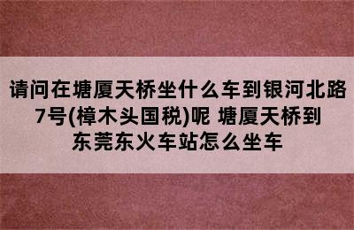 请问在塘厦天桥坐什么车到银河北路7号(樟木头国税)呢 塘厦天桥到东莞东火车站怎么坐车